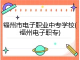 福州市电子职业中专学校(福州电子职专)