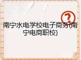 南宁水电学校电子商务(南宁电商职校)