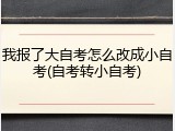 我报了大自考怎么改成小自考(自考转小自考)