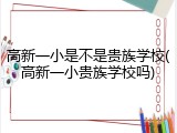 高新一小是不是贵族学校(高新一小贵族学校吗)