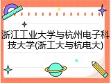 浙江工业大学与杭州电子科技大学(浙工大与杭电大)