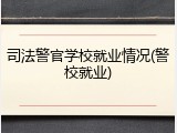 司法警官学校就业情况(警校就业)