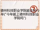 德州科技职业学院能去吗今年("今年能上德州科技职业学院吗")