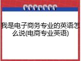 我是电子商务专业的英语怎么说(电商专业英语)