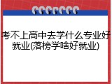 考不上高中去学什么专业好就业(落榜学啥好就业)