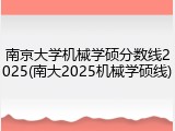 南京大学机械学硕分数线2025(南大2025机械学硕线)