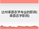 达州渠县农学专业的职高(渠县农学职高)