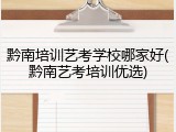 黔南培训艺考学校哪家好(黔南艺考培训优选)