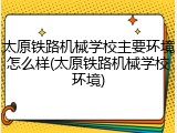 太原铁路机械学校主要环境怎么样(太原铁路机械学校环境)