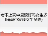 考不上高中复读好吗女生多吗(高中复读女生多吗)