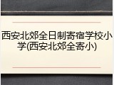 西安北郊全日制寄宿学校小学(西安北郊全寄小)