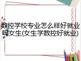 数控学校专业怎么样好就业吗女生(女生学数控好就业)