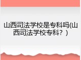 山西司法学校是专科吗(山西司法学校专科？)