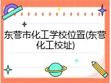 东营市化工学校位置(东营化工校址)