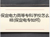 保定电力高等专科学校怎么样(保定电专如何)