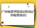 广州电商学院培训机构(广州电商培训)