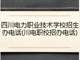 四川电力职业技术学校招生办电话(川电职校招办电话)