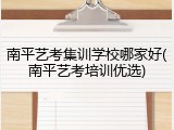 南平艺考集训学校哪家好(南平艺考培训优选)