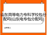 山东高等电力专科学校包分配吗(山东电专包分配吗)