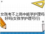 女孩考不上高中能学护理吗好吗(女孩学护理可行)