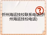 忻州海运技校联系电话(忻州海运技校电话)