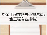 冶金工程在各专业排名(冶金工程专业排名)