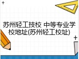 苏州轻工技校 中等专业学校地址(苏州轻工校址)