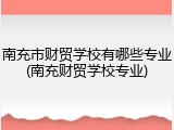 南充市财贸学校有哪些专业(南充财贸学校专业)
