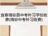 宜春靖安县中考补习学校收费(靖安中考补习收费)