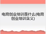 电商创业培训是什么(电商创业培训含义)