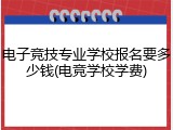 电子竞技专业学校报名要多少钱(电竞学校学费)