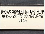 鄂尔多斯数控机床培训班学费多少钱(鄂尔多斯机床培训费)