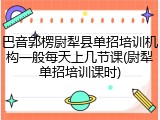 巴音郭楞尉犁县单招培训机构一般每天上几节课(尉犁单招培训课时)