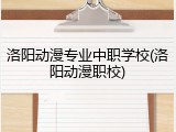 洛阳动漫专业中职学校(洛阳动漫职校)