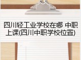 四川轻工业学校在哪 中职上课(四川中职学校位置)