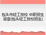 包头市轻工技校 中职招生简章(包头轻工技校招生)