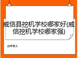威信县挖机学校哪家好(威信挖机学校哪家强)