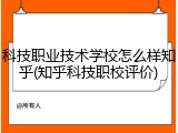 科技职业技术学校怎么样知乎(知乎科技职校评价)