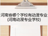河南省哪个学校有动漫专业(河南动漫专业学校)