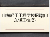 山东轻工工程学校招聘(山东轻工校招)