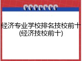 经济专业学校排名技校前十(经济技校前十)