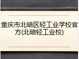 重庆市北碚区轻工业学校官方(北碚轻工业校)