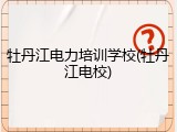 牡丹江电力培训学校(牡丹江电校)