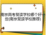 南京高考复读学校哪个好一些(南京复读学校推荐)