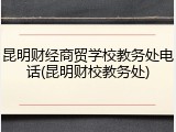 昆明财经商贸学校教务处电话(昆明财校教务处)