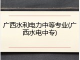 广西水利电力中等专业(广西水电中专)