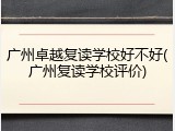 广州卓越复读学校好不好(广州复读学校评价)