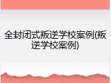 全封闭式叛逆学校案例(叛逆学校案例)