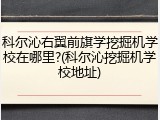 科尔沁右翼前旗学挖掘机学校在哪里?(科尔沁挖掘机学校地址)