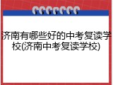 济南有哪些好的中考复读学校(济南中考复读学校)